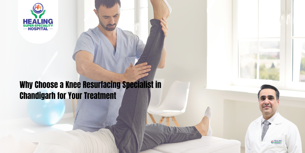 Why Choose a Knee Resurfacing Specialist in Chandigarh for Your Treatment