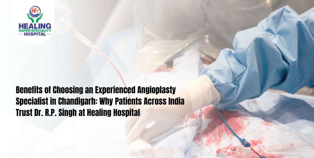 Benefits of Choosing an Experienced Angioplasty Specialist in Chandigarh: Why Patients Across India Trust Dr. R.P. Singh at Healing Hospital